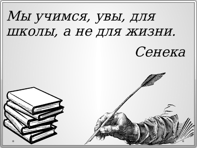 Мы учимся, увы, для школы, а не для жизни. Сенека  