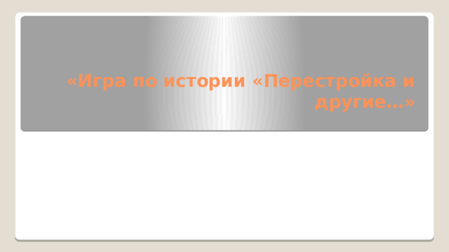 «Игра по истории «Перестройка и другие…»   