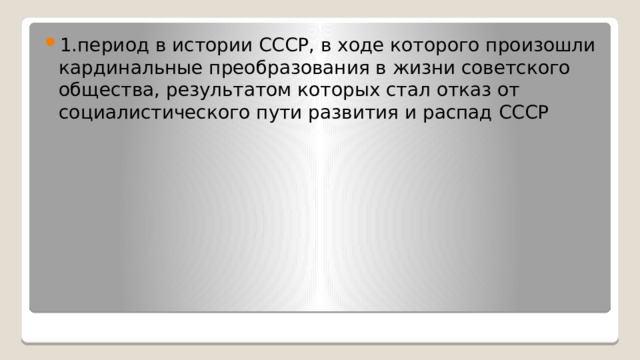 1.период в истории СССР, в ходе которого произошли кардинальные преобразования в жизни советского общества, результатом которых стал отказ от социалистического пути развития и распад СССР 
