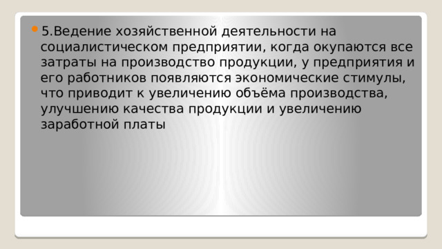 5.Ведение хозяйственной деятельности на социалистическом предприятии, когда окупаются все затраты на производство продукции, у предприятия и его работников появляются экономические стимулы, что приводит к увеличению объёма производства, улучшению качества продукции и увеличению заработной платы 