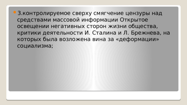 3.контролируемое сверху смягчение цензуры над средствами массовой информации Открытое освещении негативных сторон жизни общества, критики деятельности И. Сталина и Л. Брежнева, на которых была возложена вина за «деформации» социализма; 