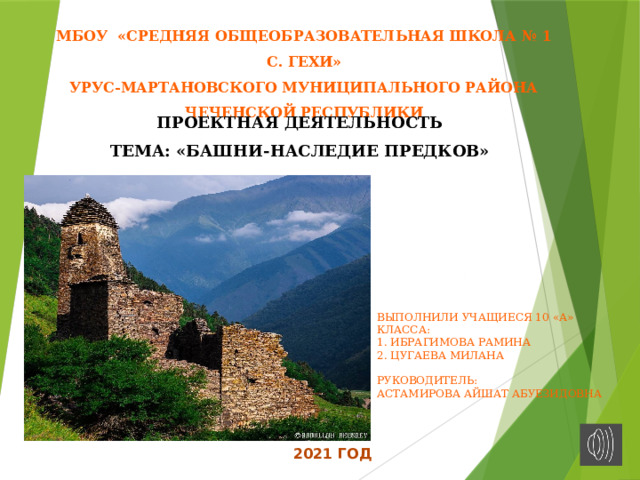 МБОУ «СРЕДНЯЯ ОБЩЕОБРАЗОВАТЕЛЬНАЯ ШКОЛА № 1 с. Гехи» УРУС-МАРТАНОВСКОГО МУНИЦИПАЛЬНОГО РАЙОНА ЧЕЧЕНСКОЙ РЕСПУБЛИКИ ПРОЕКТНАЯ ДЕЯТЕЛЬНОСТЬ ТЕМА: «БАШНИ-НАСЛЕДИЕ ПРЕДКОВ» Выполнили учащиеся 10 «А» класса: 1. Ибрагимова Рамина 2. Цугаева Милана Руководитель: Астамирова Айшат Абуезидовна 2021 год 