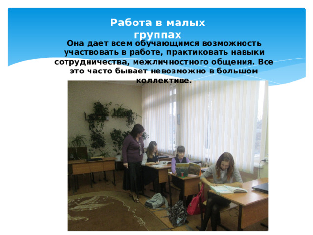 Работа в малых группах Она дает всем обучающимся возможность участвовать в работе, практиковать навыки сотрудничества, межличностного общения. Все это часто бывает невозможно в большом коллективе. 