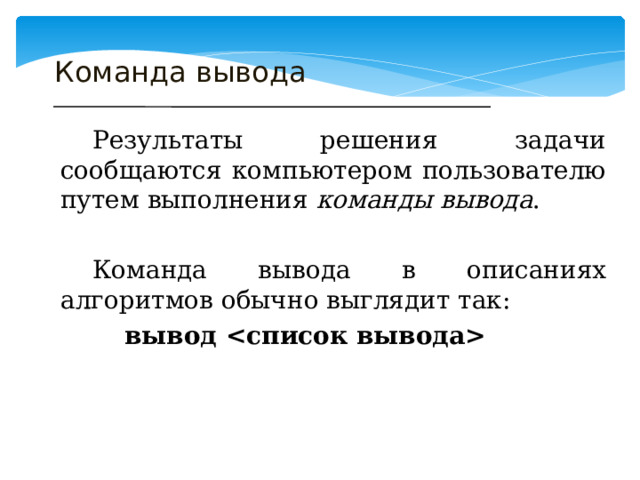 Команда вывода  Результаты решения задачи сообщаются компьютером пользователю путем выполнения команды вывода .  Команда вывода в описаниях алгоритмов обычно выглядит так:   вывод  
