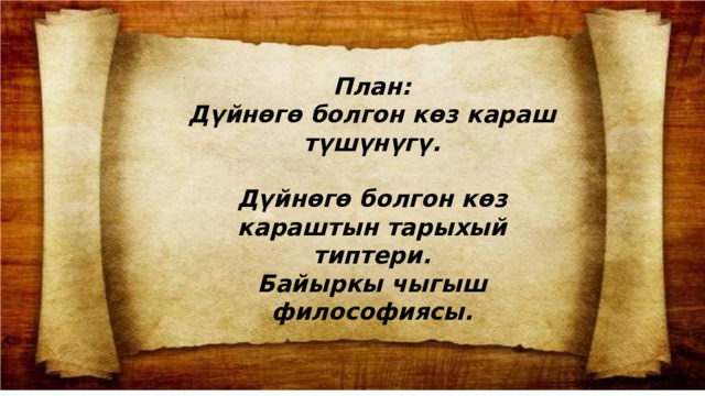 План: Дүйнөгө болгон көз караш түшүнүгү.  Дүйнөгө болгон көз караштын тарыхый типтери. Байыркы чыгыш философиясы. 