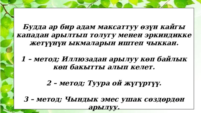   Будда ар бир адам максаттуу өзүн кайгы кападан арылтып толугу менен эркиндикке жетүүнүн ыкмаларын иштеп чыккан.  1 – метод; Иллюзадан арылуу көп байлык көп бакытты алып келет.  2 – метод; Туура ой жүгүртүү.  3 – метод; Чындык эмес ушак сөздөрдөн арылуу. 