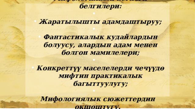 Мифологиянын негизги белгилери:  Жаратылышты адамдаштыруу;  Фантастикалык кудайлардын болуусу, алардын адам менен болгон мамилелери;  Конкреттүү маселелерди чечүүдө мифтин практикалык багыттуулугу;  Мифологиялык сюжеттердин окшоштугу. 