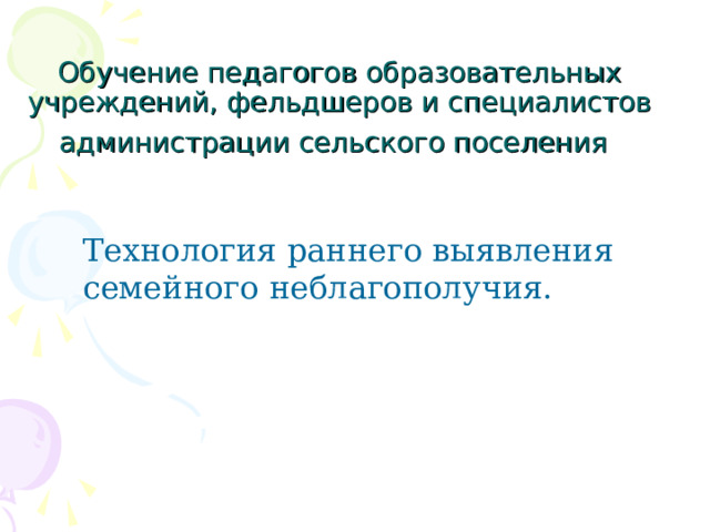 Обучение педагогов образовательных учреждений, фельдшеров и специалистов администрации сельского поселения     Технология раннего выявления семейного неблагополучия.  