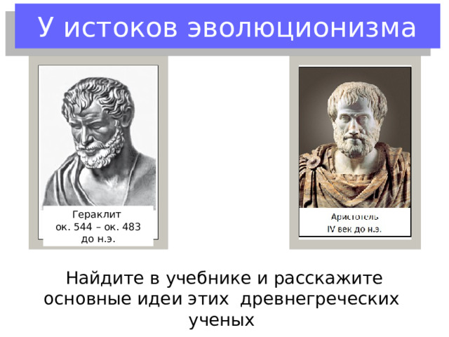 У истоков эволюционизма Гераклит ок. 544 – ок. 483 до н.э. Найдите в учебнике и расскажите основные идеи этих древнегреческих ученых 