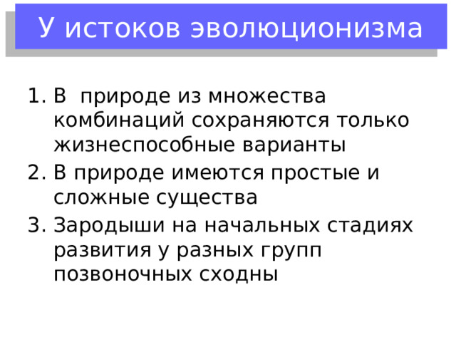 У истоков эволюционизма В природе из множества комбинаций сохраняются только жизнеспособные варианты В природе имеются простые и сложные существа Зародыши на начальных стадиях развития у разных групп позвоночных сходны 