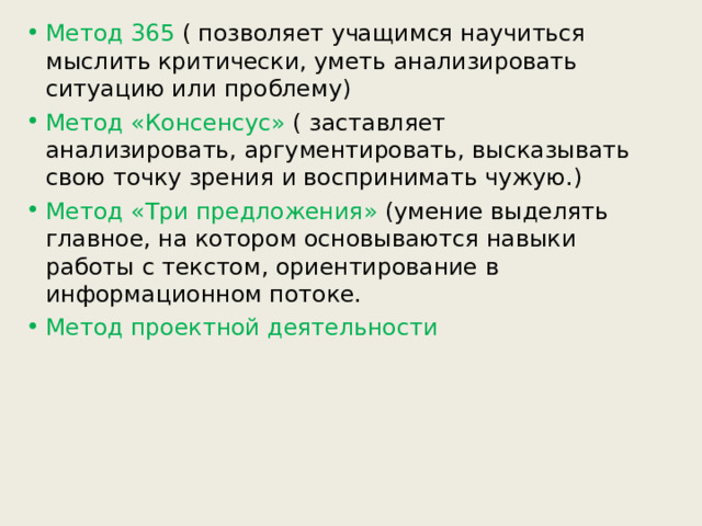 Метод 365 ( позволяет учащимся научиться мыслить критически, уметь анализировать ситуацию или проблему) Метод «Консенсус» ( заставляет анализировать, аргументировать, высказывать свою точку зрения и воспринимать чужую.) Метод «Три предложения» (умение выделять главное, на котором основываются навыки работы с текстом, ориентирование в информационном потоке. Метод проектной деятельности  