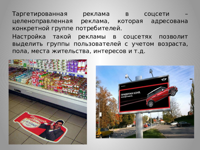 Таргетированная реклама в соцсети – целеноправленная реклама, которая адресована конкретной группе потребителей. Настройка такой рекламы в соцсетях позволит выделить группы пользователей с учетом возраста, пола, места жительства, интересов и т.д. 