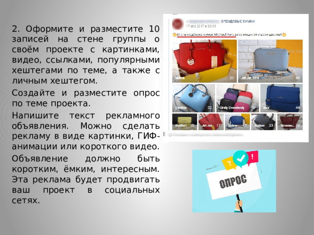 2. Оформите и разместите 10 записей на стене группы о своём проекте с картинками, видео, ссылками, популярными хештегами по теме, а также с личным хештегом. Создайте и разместите опрос по теме проекта. Напишите текст рекламного объявления. Можно сделать рекламу в виде картинки, ГИФ-анимации или короткого видео. Объявление должно быть коротким, ёмким, интересным. Эта реклама будет продвигать ваш проект в социальных сетях. 