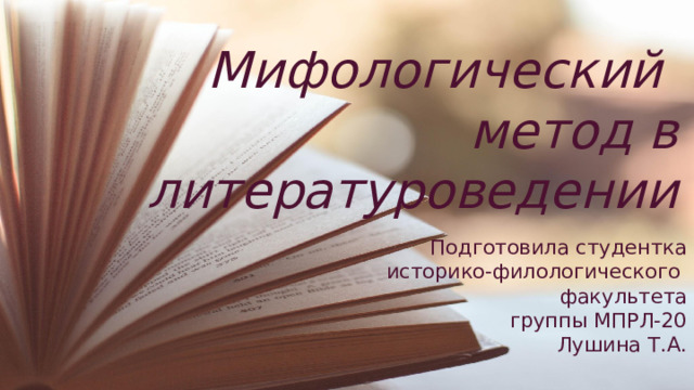 Мифологический  метод в литературоведении Подготовила студентка историко-филологического факультета группы МПРЛ-20 Лушина Т.А. 