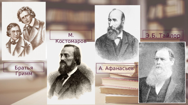 Э.Б. Тайлор М. Костомаров Братья Гримм А. Афанасьев 