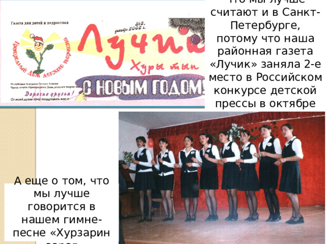 Что мы лучше считают и в Санкт-Петербурге, потому что наша районная газета «Лучик» заняла 2-е место в Российском конкурсе детской прессы в октябре 2003г. А еще о том, что мы лучше говорится в нашем гимне-песне «Хурзарин зараг 