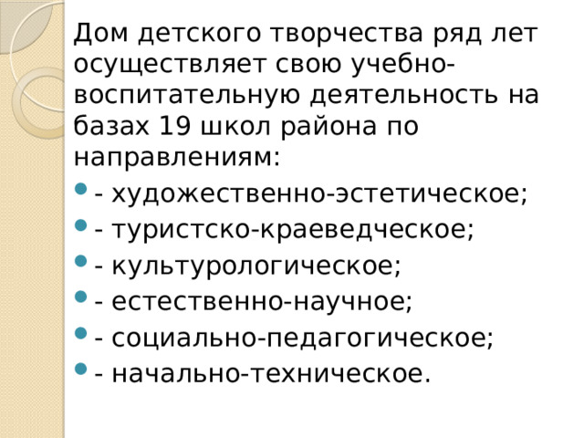 Дом детского творчества ряд лет осуществляет свою учебно-воспитательную деятельность на базах 19 школ района по направлениям: - художественно-эстетическое; - туристско-краеведческое; - культурологическое; - естественно-научное; - социально-педагогическое; - начально-техническое. 