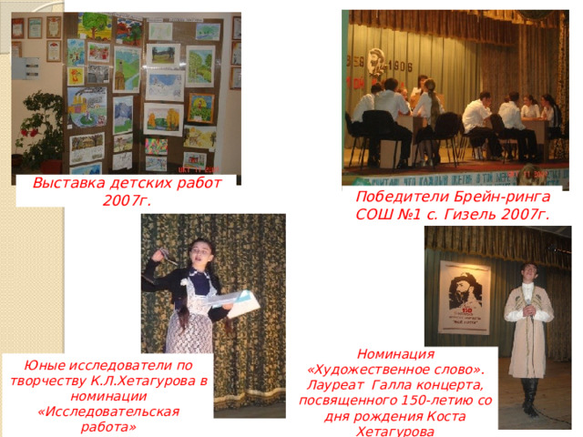 Выставка детских работ 2007г. Победители Брейн-ринга СОШ №1 с. Гизель 2007г. Номинация «Художественное слово». Лауреат Галла концерта, посвященного 150-летию со дня рождения Коста Хетагурова Юные исследователи по творчеству К.Л.Хетагурова в номинации «Исследовательская работа» 