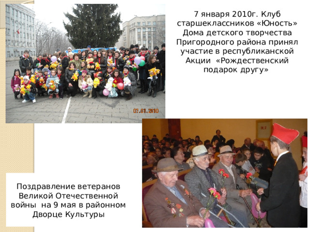 7 января 2010г. Клуб старшеклассников «Юность» Дома детского творчества Пригородного района принял участие в республиканской Акции «Рождественский подарок другу» Поздравление ветеранов Великой Отечественной войны на 9 мая в районном Дворце Культуры 