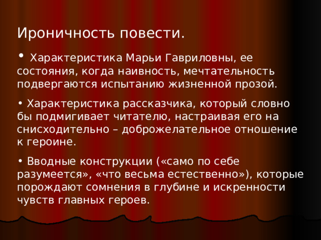 Ироничность повести.  Характеристика Марьи Гавриловны, ее состояния, когда наивность, мечтательность подвергаются испытанию жизненной прозой.  Характеристика рассказчика, который словно бы подмигивает читателю, настраивая его на снисходительно – доброжелательное отношение к героине.  Вводные конструкции ( «само по себе разумеется», «что весьма естественно» ) , которые порождают сомнения в глубине и искренности чувств главных героев. 