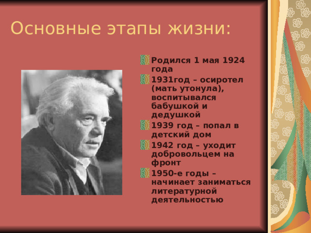 Основные этапы жизни: Родился 1 мая 1924 года 1931год – осиротел (мать утонула), воспитывался бабушкой и дедушкой 1939 год – попал в детский дом 1942 год – уходит добровольцем на фронт 1950-е годы – начинает заниматься литературной деятельностью 