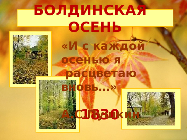 БОЛДИНСКАЯ ОСЕНЬ «И с каждой осенью я  расцветаю вновь…»  А.С.Пушкин 1830 