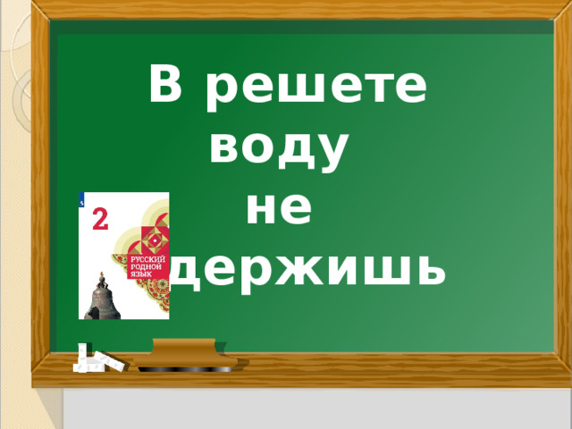 В решете воду не удержишь 