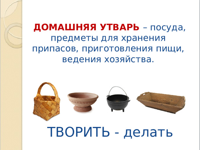  ДОМАШНЯЯ УТВАРЬ – посуда, предметы для хранения припасов, приготовления пищи, ведения хозяйства. ТВОРИТЬ - делать 