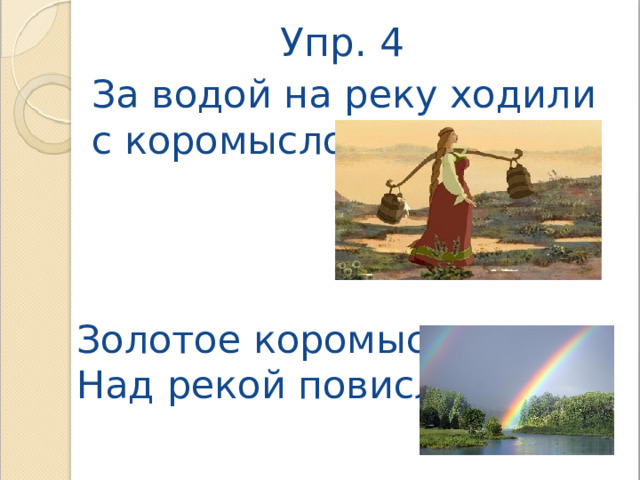 Упр. 4 За водой на реку ходили с коромыслом. Золотое коромысло Над рекой повисло. 
