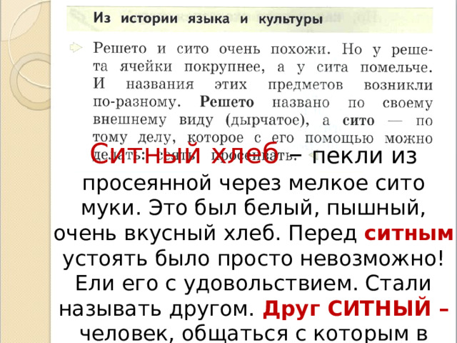 Ситный хлеб – пекли из просеянной через мелкое сито муки. Это был белый, пышный, очень вкусный хлеб. Перед ситным устоять было просто невозможно! Ели его с удовольствием. Стали называть другом. Друг СИТНЫЙ – человек, общаться с которым в удовольствие. 