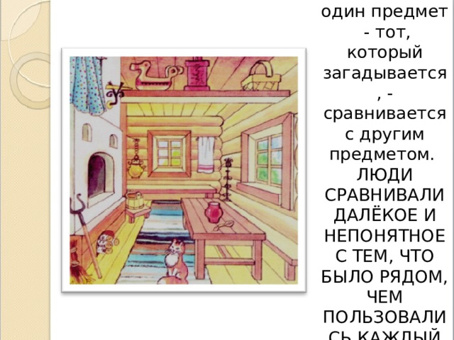 В загадке один предмет - тот, который загадывается, - сравнивается с другим предметом.  ЛЮДИ СРАВНИВАЛИ ДАЛЁКОЕ И НЕПОНЯТНОЕ С ТЕМ, ЧТО БЫЛО РЯДОМ, ЧЕМ ПОЛЬЗОВАЛИСЬ КАЖДЫЙ ДЕНЬ. 