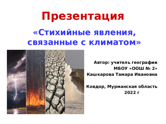 Презентация «Стихийные явления, связанные с климатом»   Автор: учитель географии  МБОУ «ООШ № 2» Кашкарова Тамара Ивановна  г. Ковдор, Мурманская область  2022 г 