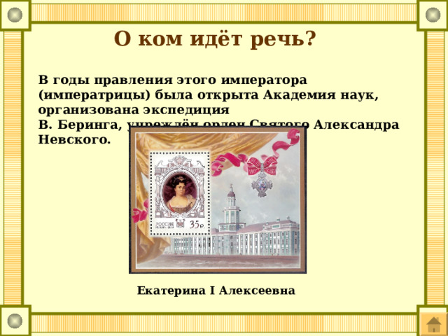 О ком идёт речь? В годы правления этого императора (императрицы) была открыта Академия наук, организована экспедиция В. Беринга, учреждён орден Святого Александра Невского. Екатерина I Алексеевна 