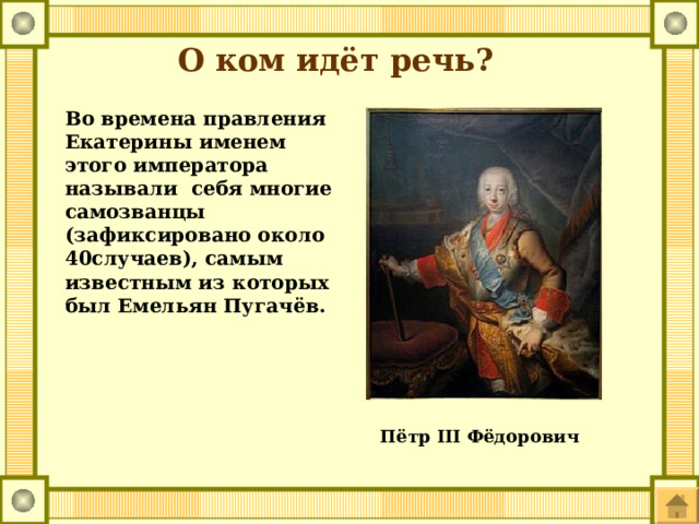 О ком идёт речь? Во времена правления Екатерины именем этого императора называли себя многие самозванцы (зафиксировано около 40случаев), самым известным из которых был Емельян Пугачёв.   Пётр III Фёдорович 