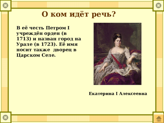 О ком идёт речь? В её честь Петром I учреждён орден (в 1713) и назван город на Урале (в 1723). Её имя носит также дворец в Царском Селе. Екатерина I Алексеевна 