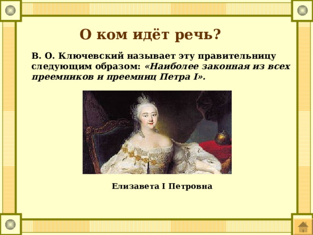 О ком идёт речь? В. О. Ключевский называет эту правительницу следующим образом: «Наиболее законная из всех преемников и преемниц Петра I». Елизавета I Петровна 