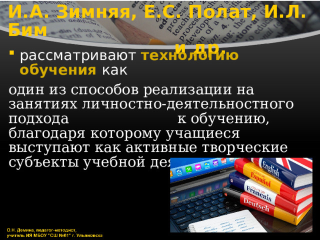 И.А. Зимняя, Е.С. Полат, И.Л. Бим  и др. рассматривают технологию обучения как один из способов реализации на занятиях личностно-деятельностного подхода к обучению, благодаря которому учащиеся выступают как активные творческие субъекты учебной деятельности 