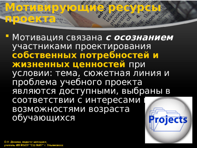 Мотивирующие ресурсы проекта Мотивация связана с осознанием участниками проектирования собственных потребностей и жизненных ценностей при условии: тема, сюжетная линия и проблема учебного проекта являются доступными, выбраны в соответствии с интересами и возможностями возраста обучающихся 