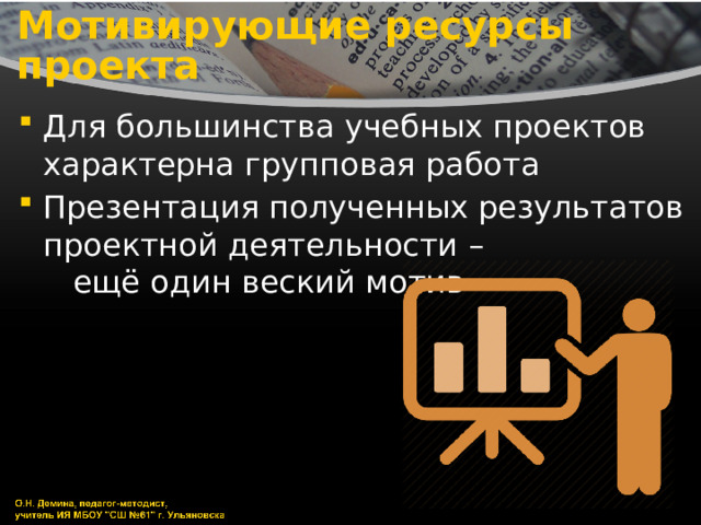 Мотивирующие ресурсы проекта Для большинства учебных проектов характерна групповая работа Презентация полученных результатов проектной деятельности – ещё один веский мотив 