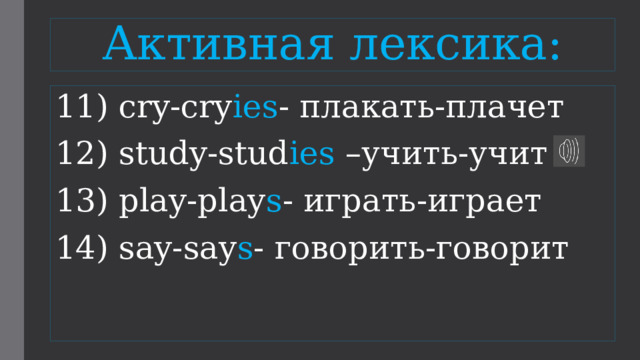 Активная лексика: 11) cry-cry ies - плакать-плачет 12) study-stud ies –учить-учит 13) play-play s - играть-играет 14) say-say s - говорить-говорит 