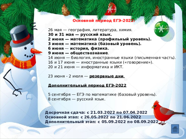  Основной период ЕГЭ-2022:   26 мая — география, литература, химия.  30 и 31 мая — русский язык.  2 июня — математика (профильный уровень).  3 июня — математика (базовый уровень).  6 июня  —  история, физика.  9 июня — обществознание .  14 июня — биология, иностранные языки (письменная часть).  16 и 17 июня — иностранные языки ( « говорение » ).  20 и 21 июня — информатика и ИКТ.   23 июня - 2 июля —  резервные дни .   Дополнительный период ЕГЭ-2022   5 сентября — ЕГЭ по математике (базовый уровень).  8 сентября — русский язык.    Досрочная сдача: с 21.03.2022 по 07.04.2022 Основной этап: с 26.05.2022 по 21.06.2022 Дополнительный этап:   с 05.09.2022 по 08.09.2022 