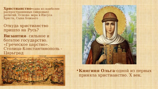 Христианство- одна из наиболее распространенных (мировых) религий. Основа-  вера в Иисуса Христа, Сына Божьего Откуда христианство пришло на Русь? Византия - сильное и богатое государство. «Греческое царство». Столица-Константинополь -Царьград Княгиня Ольга -одной из первых приняла христианство. Х век. 