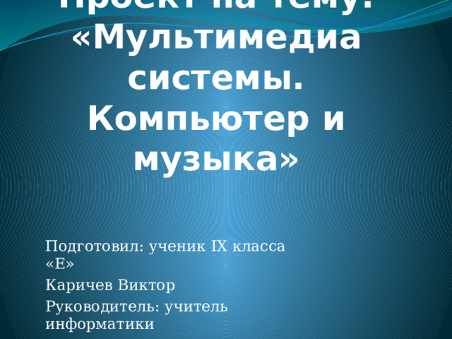 Проект на тему:  «Мультимедиа системы. Компьютер и музыка» Подготовил: ученик IX класса «Е» Каричев Виктор Руководитель: учитель информатики Анпилова Марина Николаевна 