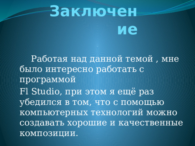Заключение Работая над данной темой , мне было интересно работать с программой Fl Studio, при этом я ещё раз убедился в том, что с помощью компьютерных технологий можно создавать хорошие и качественные композиции. 