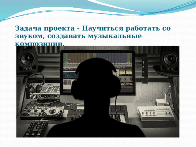 Задача проекта - Научиться работать со звуком, создавать музыкальные композиции. 