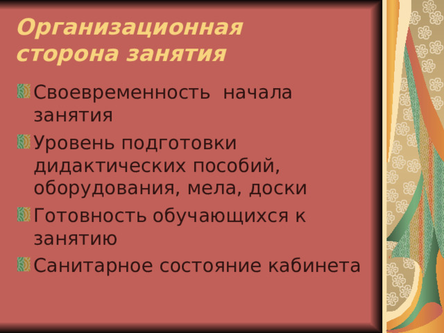 Организационная  сторона занятия Своевременность начала занятия Уровень подготовки дидактических пособий, оборудования, мела, доски Готовность обучающихся к занятию Санитарное состояние кабинета 