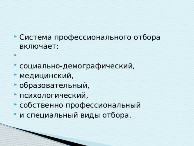 Система профессионального отбора включает: социально-демографический, медицинский, образовательный, психологический, собственно профессиональный и специальный виды отбора. 