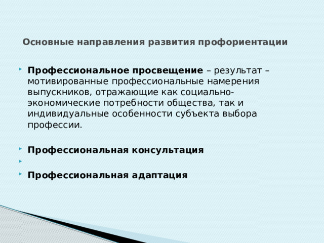 Основные направления развития профориентации Профессиональное просвещение – результат – мотивированные профессиональные намерения выпускников, отражающие как социально-экономические потребности общества, так и индивидуальные особенности субъекта выбора профессии.  Профессиональная консультация Профессиональная адаптация 