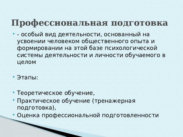 Профессиональная подготовка - особый вид деятельности, основанный на усвоении человеком общественного опыта и формировании на этой базе психологической системы деятельности и личности обучаемого в целом Этапы: Теоретическое обучение, Практическое обучение (тренажерная подготовка), Оценка профессиональной подготовленности 