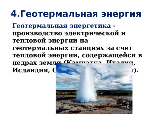 4.Геотермальная энергия Геотермальная энергетика - производство электрической и тепловой энергии на геотермальных станциях за счет тепловой энергии, содержащейся в недрах земли (Камчатка, Италия, Исландия, США, Новая Зеландия).   